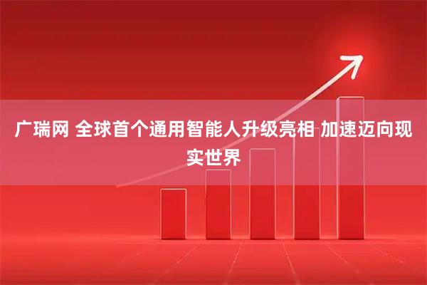 广瑞网 全球首个通用智能人升级亮相 加速迈向现实世界