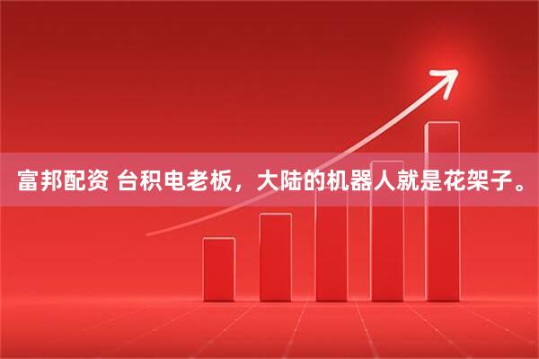 富邦配资 台积电老板，大陆的机器人就是花架子。