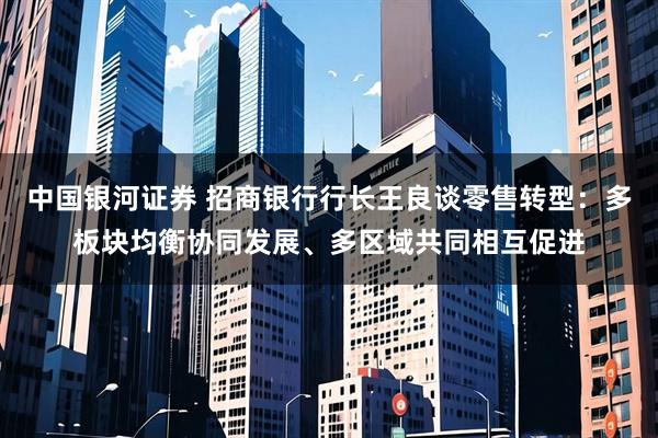 中国银河证券 招商银行行长王良谈零售转型：多板块均衡协同发展、多区域共同相互促进