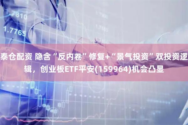 泰仓配资 隐含“反内卷”修复+“景气投资”双投资逻辑，创业板ETF平安(159964)机会凸显