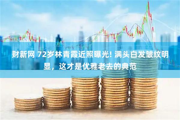 财新网 72岁林青霞近照曝光! 满头白发皱纹明显，这才是优雅老去的典范