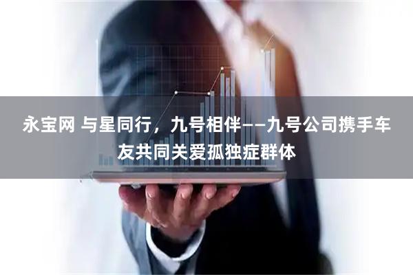 永宝网 与星同行，九号相伴——九号公司携手车友共同关爱孤独症群体