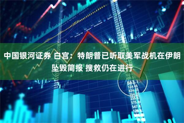 中国银河证券 白宫：特朗普已听取美军战机在伊朗坠毁简报 搜救仍在进行