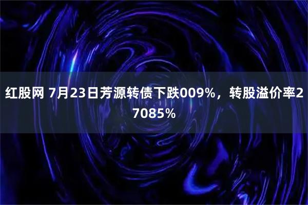 红股网 7月23日芳源转债下跌009%，转股溢价率27085%