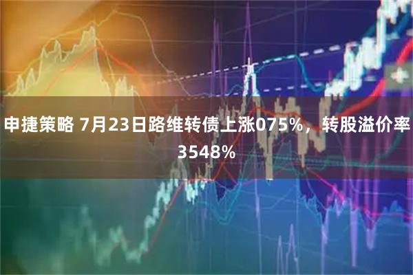 申捷策略 7月23日路维转债上涨075%,转股溢价率3548%