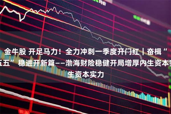 金牛股 开足马力！全力冲刺一季度开门红｜奋楫“十五五” 稳进开新篇——渤海财险稳健开局增厚内生资本实力