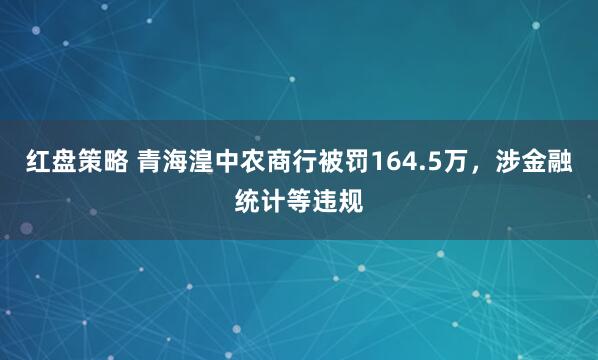 红盘策略 青海湟中农商行被罚164.5万,涉金融统计等违规