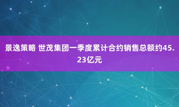 景逸策略 世茂集团一季度累计合约销售总额约45.23亿元