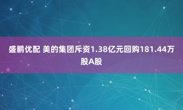 盛鹏优配 美的集团斥资1.38亿元回购181.44万股A股