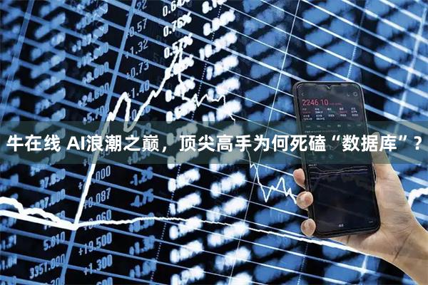 牛在线 AI浪潮之巅,顶尖高手为何死磕“数据库”?