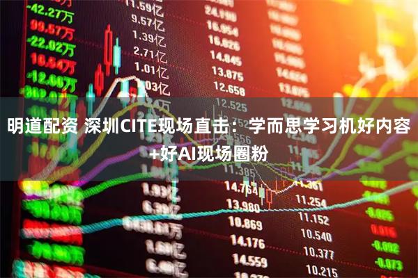 明道配资 深圳CITE现场直击:学而思学习机好内容+好AI现场圈粉