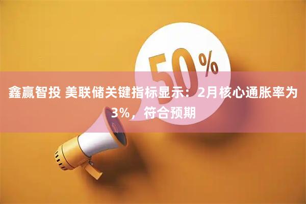 鑫赢智投 美联储关键指标显示：2月核心通胀率为3%，符合预期