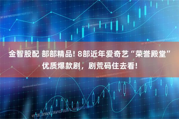 金智股配 部部精品! 8部近年爱奇艺“荣誉殿堂”优质爆款剧,剧荒码住去看!