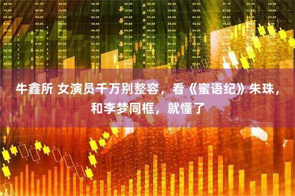 牛鑫所 女演员千万别整容,看《蜜语纪》朱珠,和李梦同框,就懂了