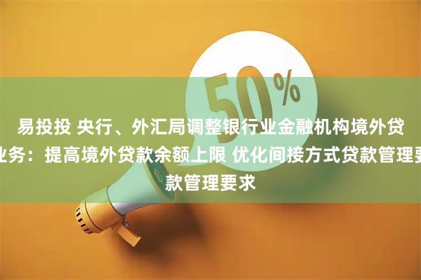 易投投 央行、外汇局调整银行业金融机构境外贷款业务：提高境外贷款余额上限 优化间接方式贷款管理要求